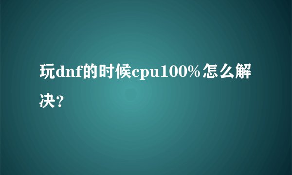 玩dnf的时候cpu100%怎么解决？