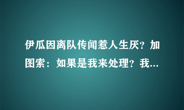 伊瓜因离队传闻惹人生厌?加图索:如果是我来处理?我会锁住他