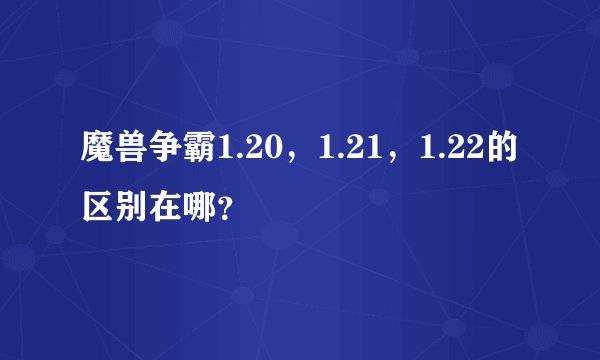 魔兽争霸1.20，1.21，1.22的区别在哪？