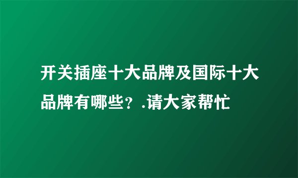 开关插座十大品牌及国际十大品牌有哪些？.请大家帮忙