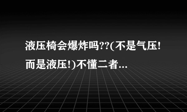 液压椅会爆炸吗??(不是气压!而是液压!)不懂二者区别的勿扰