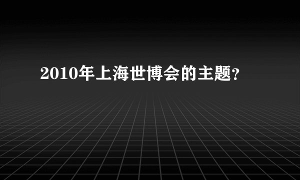 2010年上海世博会的主题？