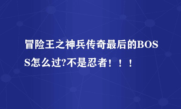 冒险王之神兵传奇最后的BOSS怎么过?不是忍者！！！