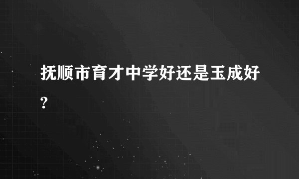 抚顺市育才中学好还是玉成好?