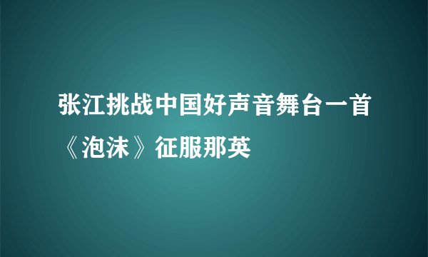 张江挑战中国好声音舞台一首《泡沫》征服那英
