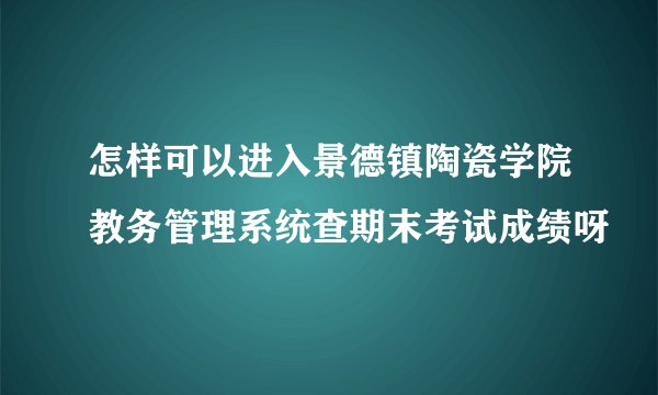 怎样可以进入景德镇陶瓷学院教务管理系统查期末考试成绩呀