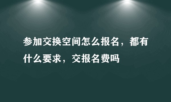 参加交换空间怎么报名,都有什么要求,交报名费吗