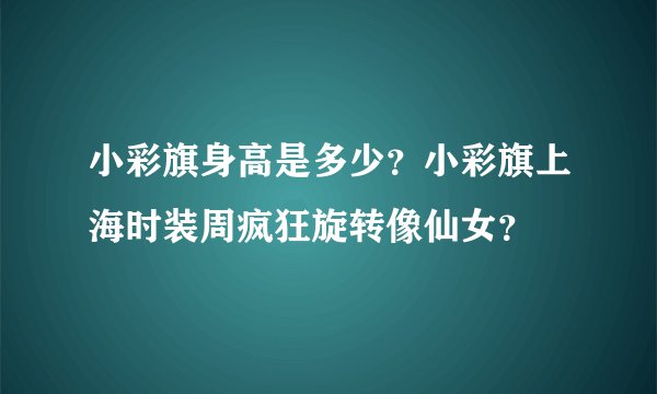 小彩旗身高是多少？小彩旗上海时装周疯狂旋转像仙女？