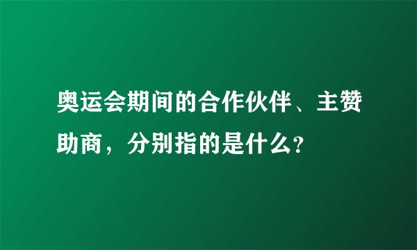 奥运会期间的合作伙伴、主赞助商，分别指的是什么？