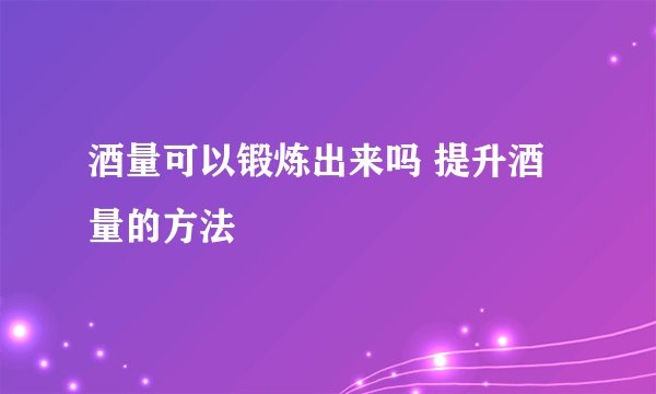 酒量可以锻炼出来吗 提升酒量的方法