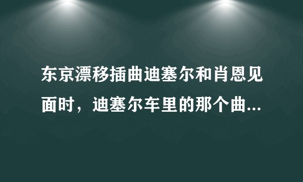 东京漂移插曲迪塞尔和肖恩见面时，迪塞尔车里的那个曲子谁知道