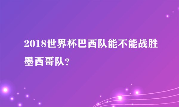 2018世界杯巴西队能不能战胜墨西哥队？