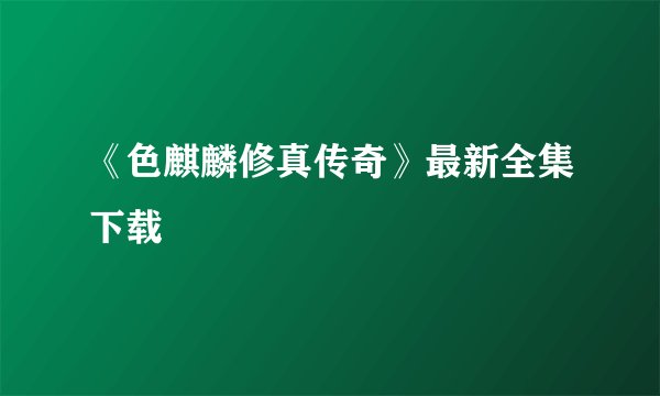 《色麒麟修真传奇》最新全集下载