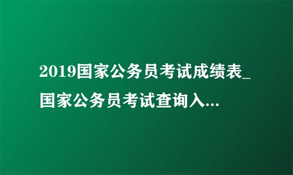 2019国家公务员考试成绩表_国家公务员考试查询入口|国考成绩查询