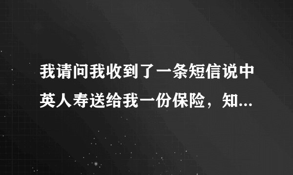 我请问我收到了一条短信说中英人寿送给我一份保险,知道是不是真的啊!