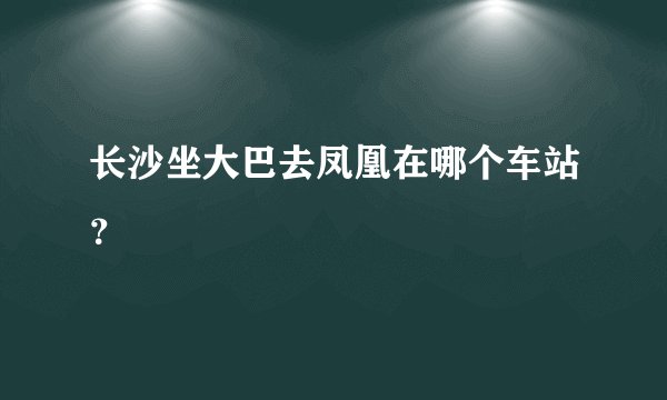 长沙坐大巴去凤凰在哪个车站?