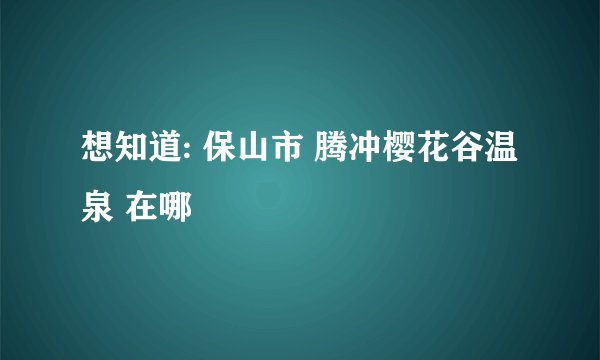 想知道: 保山市 腾冲樱花谷温泉 在哪