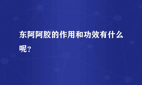 东阿阿胶的作用和功效有什么呢？