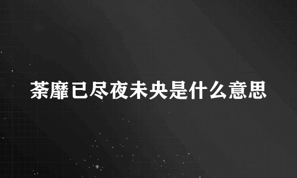 荼靡已尽夜未央是什么意思