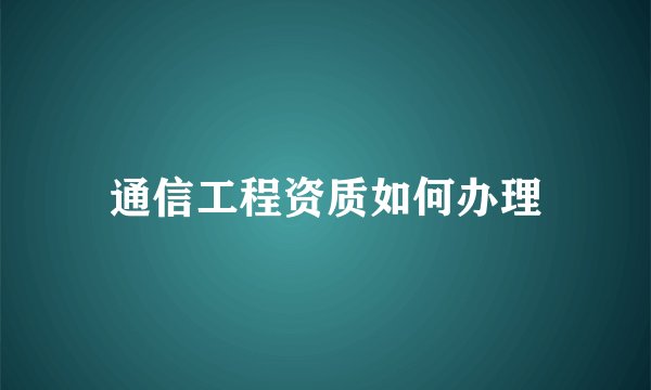通信工程资质如何办理