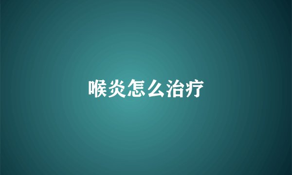 喉炎怎么治疗