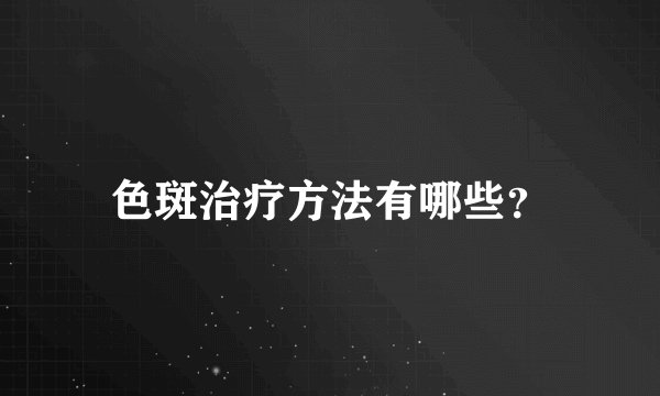 色斑治疗方法有哪些？