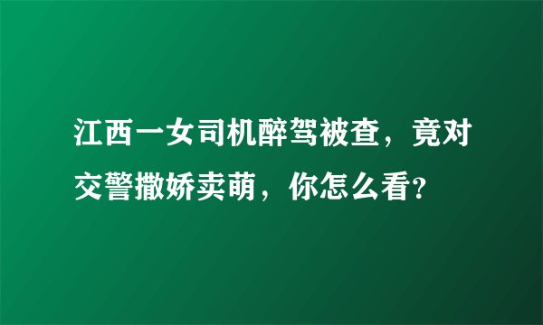 江西一女司机醉驾被查,竟对交警撒娇卖萌,你怎么看?
