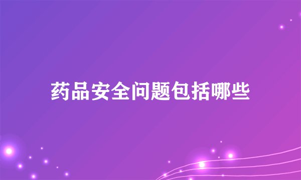 药品安全问题包括哪些