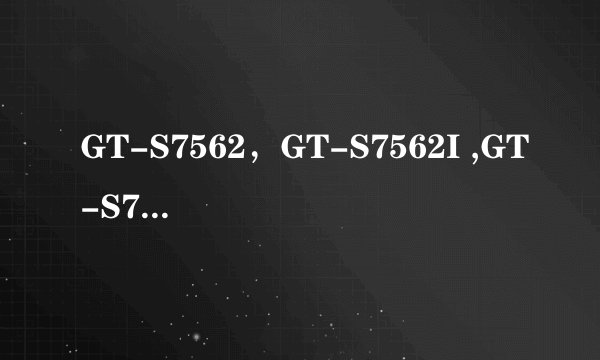 GT-S7562,GT-S7562I ,GT-S7562C 有什么区别吗