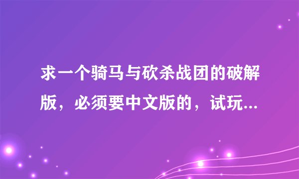 求一个骑马与砍杀战团的破解版，必须要中文版的，试玩版请不要发送。采纳追加100悬赏