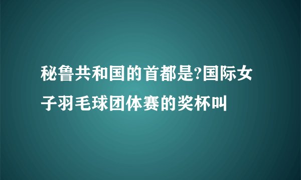 秘鲁共和国的首都是?国际女子羽毛球团体赛的奖杯叫