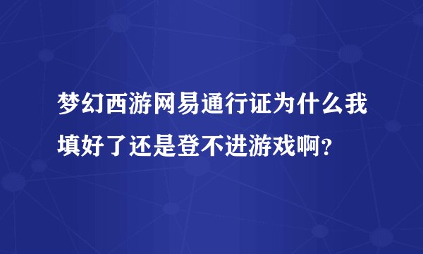 梦幻西游网易通行证为什么我填好了还是登不进游戏啊？