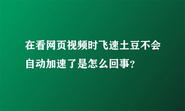 在看网页视频时飞速土豆不会自动加速了是怎么回事？