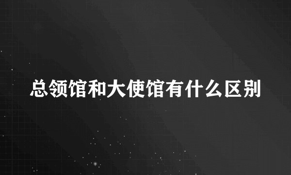总领馆和大使馆有什么区别