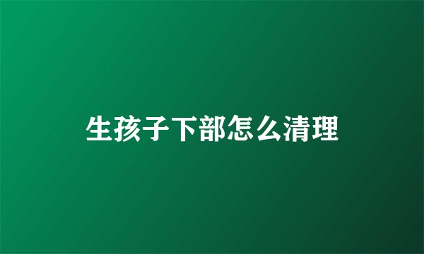 生孩子下部怎么清理