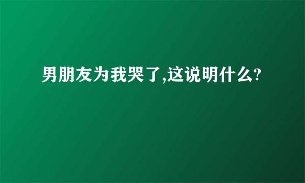 男朋友为我哭了,这说明什么?
