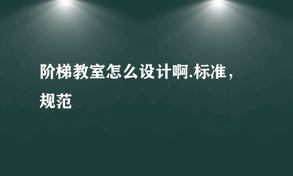 阶梯教室怎么设计啊.标准，规范