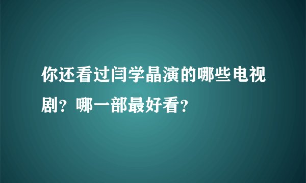你还看过闫学晶演的哪些电视剧？哪一部最好看？