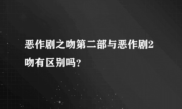 恶作剧之吻第二部与恶作剧2吻有区别吗?