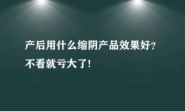产后用什么缩阴产品效果好？不看就亏大了!