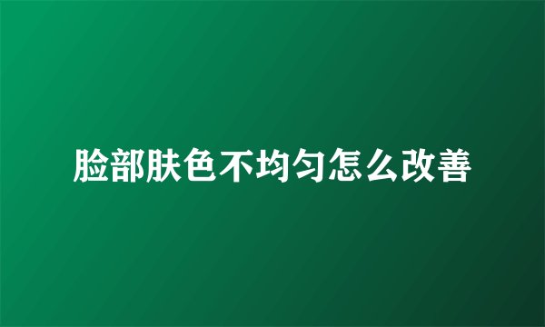 脸部肤色不均匀怎么改善