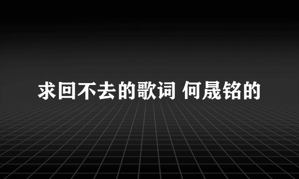 求回不去的歌词 何晟铭的