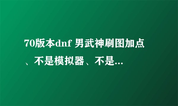 70版本dnf 男武神刷图加点 、不是模拟器、不是窃取他人成果滴、