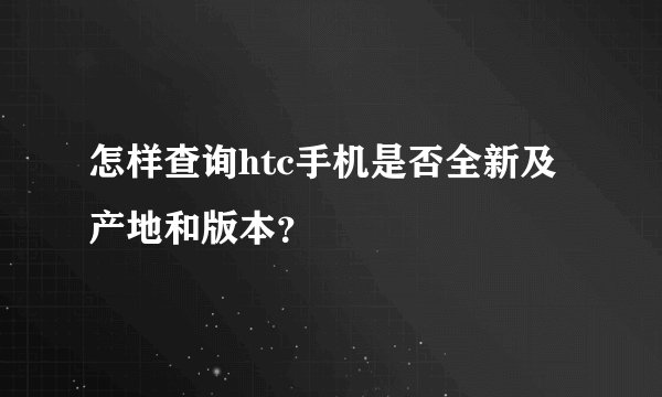 怎样查询htc手机是否全新及产地和版本？