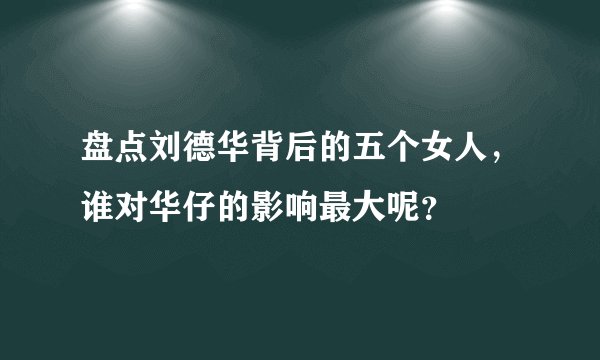盘点刘德华背后的五个女人，谁对华仔的影响最大呢？