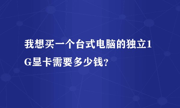 我想买一个台式电脑的独立1G显卡需要多少钱？