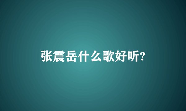 张震岳什么歌好听?