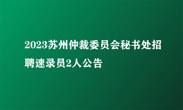 2023苏州仲裁委员会秘书处招聘速录员2人公告
