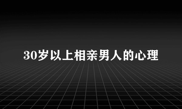 30岁以上相亲男人的心理