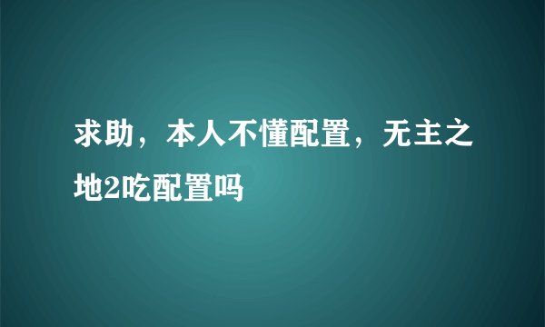 求助,本人不懂配置,无主之地2吃配置吗
